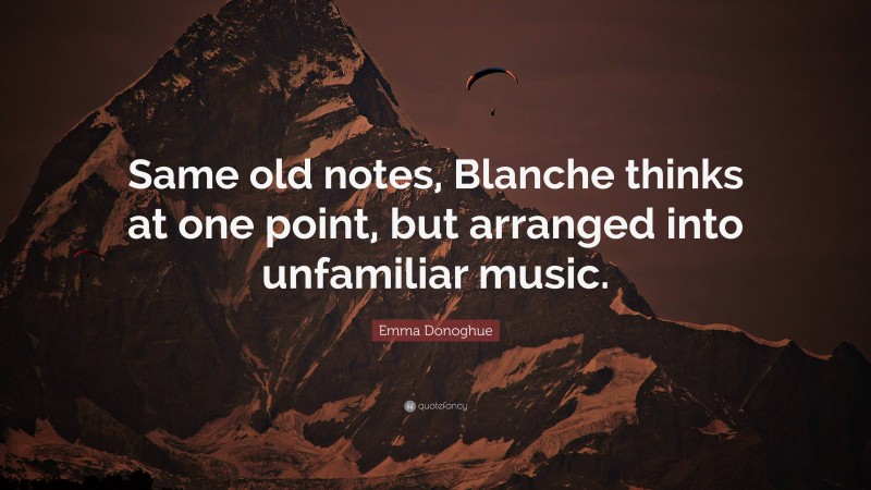 Emma Donoghue Quote: “Same old notes, Blanche thinks at one point, but arranged into unfamiliar music.”