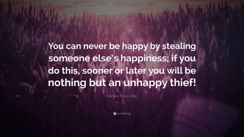 Mehmet Murat ildan Quote: “You can never be happy by stealing someone else’s happiness; if you do this, sooner or later you will be nothing but an unhappy thief!”