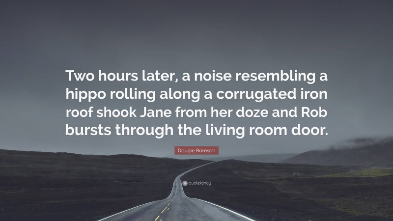 Dougie Brimson Quote: “Two hours later, a noise resembling a hippo rolling along a corrugated iron roof shook Jane from her doze and Rob bursts through the living room door.”
