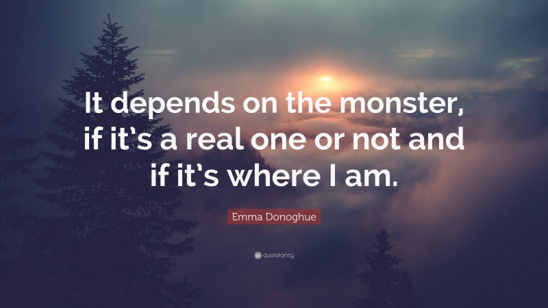 Emma Donoghue Quote: “It depends on the monster, if it’s a real one or not and if it’s where I am.”