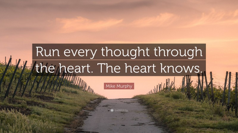 Mike Murphy Quote: “Run every thought through the heart. The heart knows.”