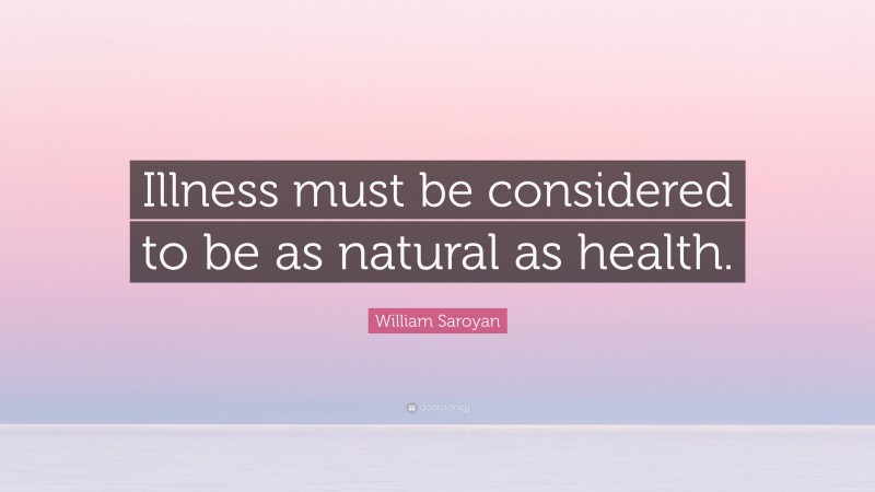 William Saroyan Quote: “Illness must be considered to be as natural as health.”