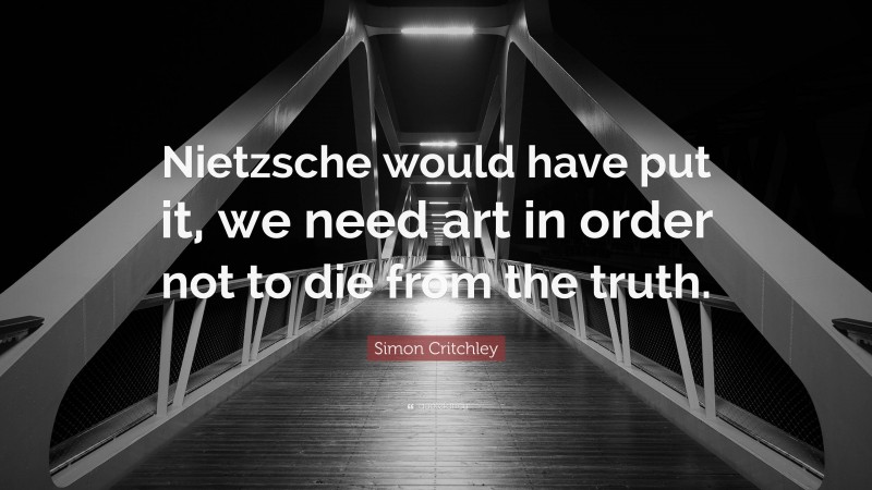 Simon Critchley Quote: “Nietzsche would have put it, we need art in order not to die from the truth.”