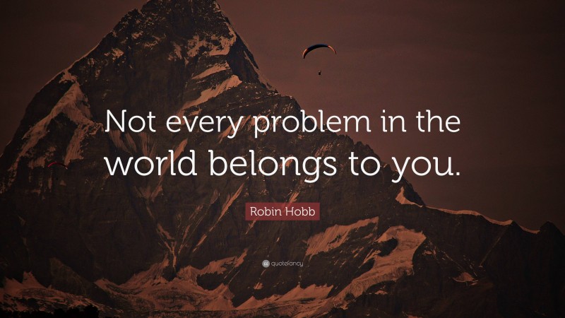 Robin Hobb Quote: “Not every problem in the world belongs to you.”