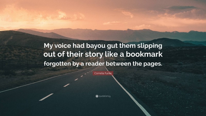 Cornelia Funke Quote: “My voice had bayou gut them slipping out of their story like a bookmark forgotten by a reader between the pages.”