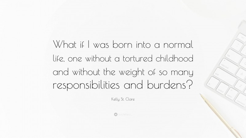 Kelly St. Clare Quote: “What if I was born into a normal life, one without a tortured childhood and without the weight of so many responsibilities and burdens?”