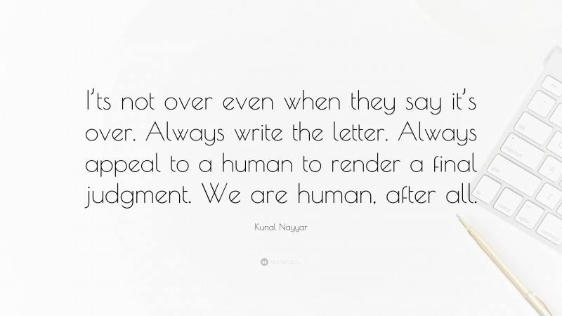 Kunal Nayyar Quote: “I’ts not over even when they say it’s over. Always write the letter. Always appeal to a human to render a final judgment. We are human, after all.”