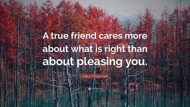 Gary Chapman Quote: “A true friend cares more about what is right than about pleasing you.”