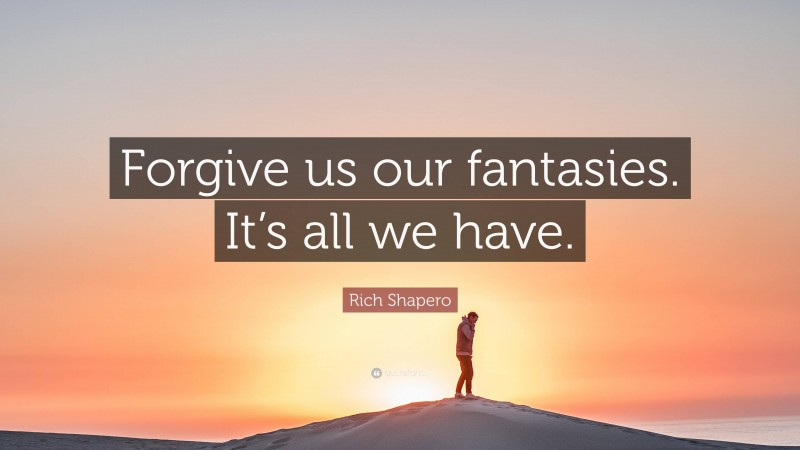 Rich Shapero Quote: “Forgive us our fantasies. It’s all we have.”
