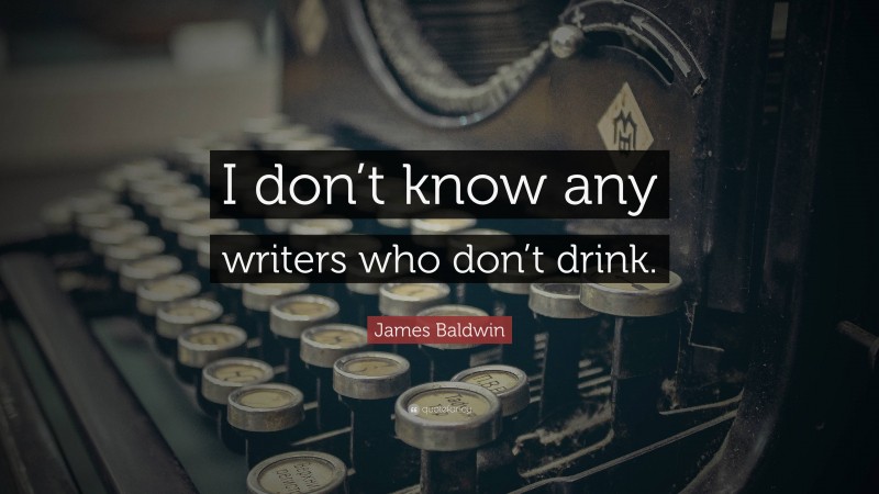 James Baldwin Quote: “I don’t know any writers who don’t drink.”
