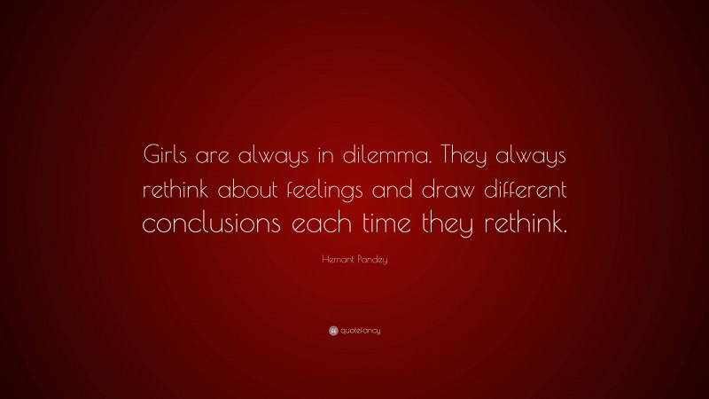 Hemant Pandey Quote: “Girls are always in dilemma. They always rethink about feelings and draw different conclusions each time they rethink.”