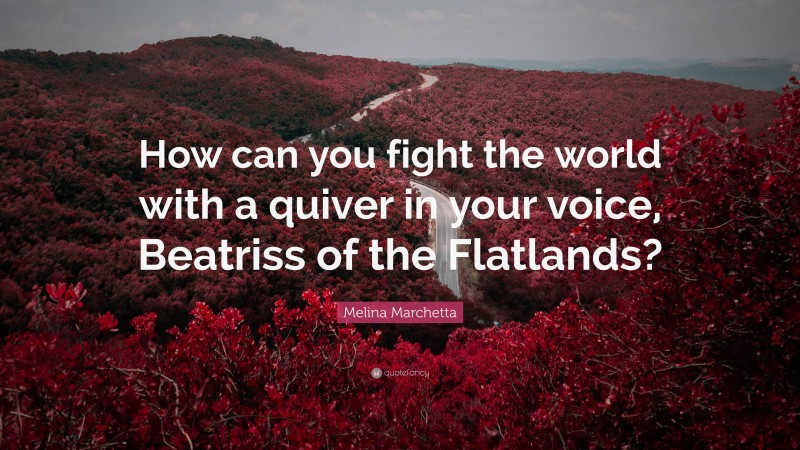 Melina Marchetta Quote: “How can you fight the world with a quiver in your voice, Beatriss of the Flatlands?”