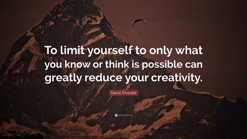 David Emerald Quote: “To limit yourself to only what you know or think is possible can greatly reduce your creativity.”