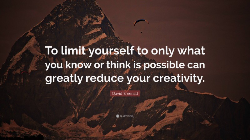 David Emerald Quote: “To limit yourself to only what you know or think is possible can greatly reduce your creativity.”