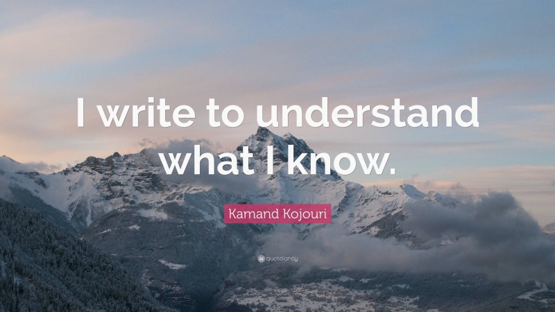 Kamand Kojouri Quote: “I write to understand what I know.”