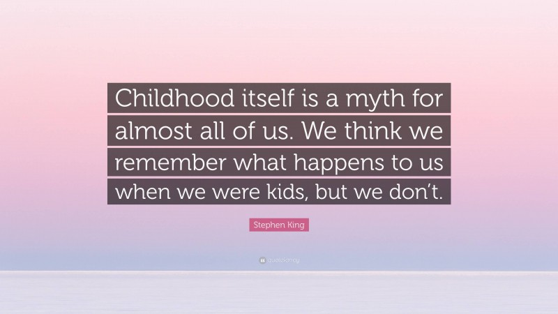 Stephen King Quote: “Childhood itself is a myth for almost all of us. We think we remember what happens to us when we were kids, but we don’t.”