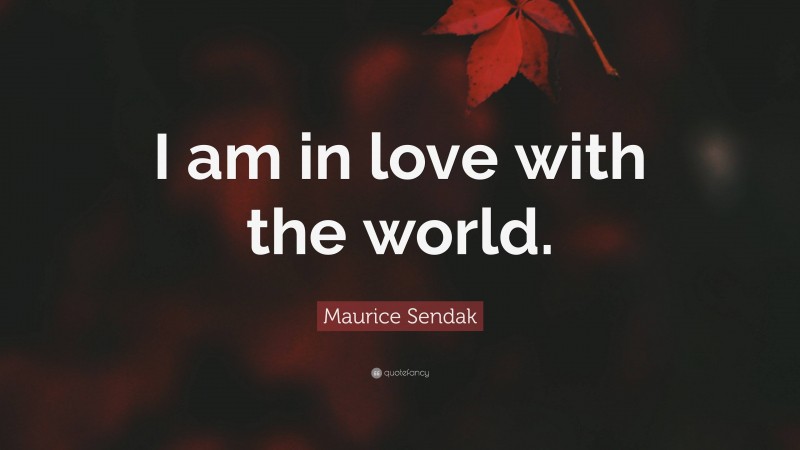 Maurice Sendak Quote: “I am in love with the world.”