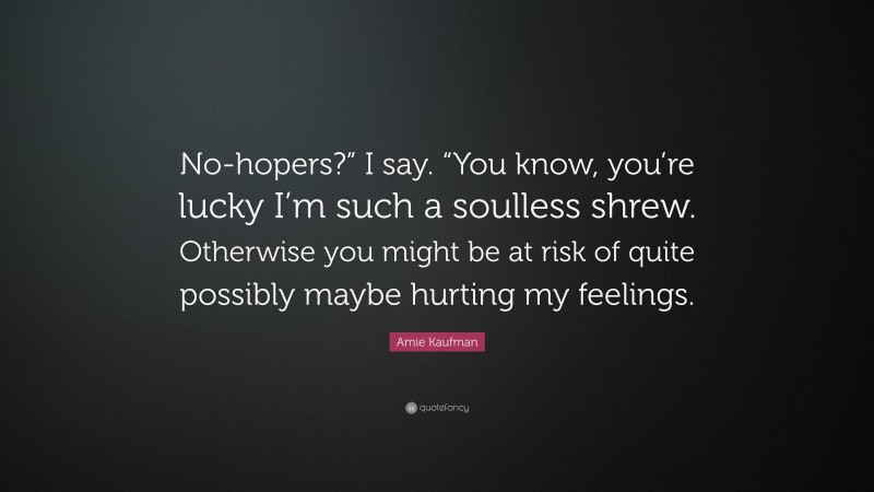 Amie Kaufman Quote: “No-hopers?” I say. “You know, you’re lucky I’m such a soulless shrew. Otherwise you might be at risk of quite possibly maybe hurting my feelings.”