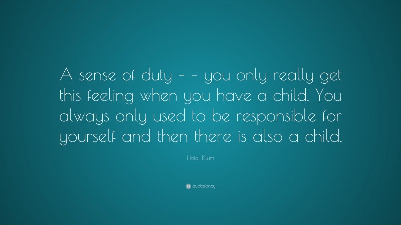 Heidi Klum Quote: “A sense of duty – – you only really get this feeling when you have a child. You always only used to be responsible for yourself and then there is also a child.”
