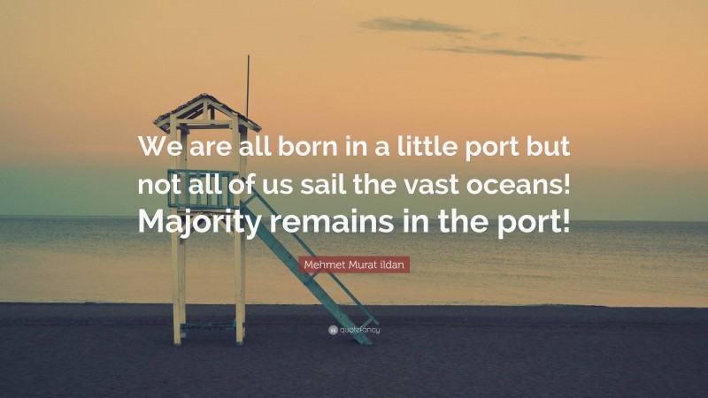 Mehmet Murat ildan Quote: “We are all born in a little port but not all of us sail the vast oceans! Majority remains in the port!”