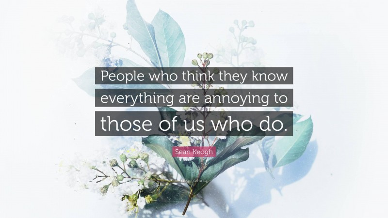 Sean Keogh Quote: “People who think they know everything are annoying to those of us who do.”