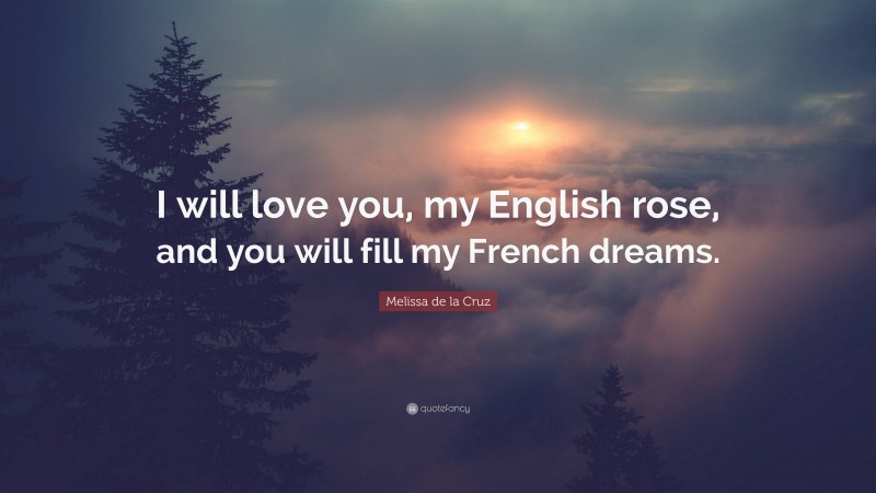 Melissa de la Cruz Quote: “I will love you, my English rose, and you will fill my French dreams.”