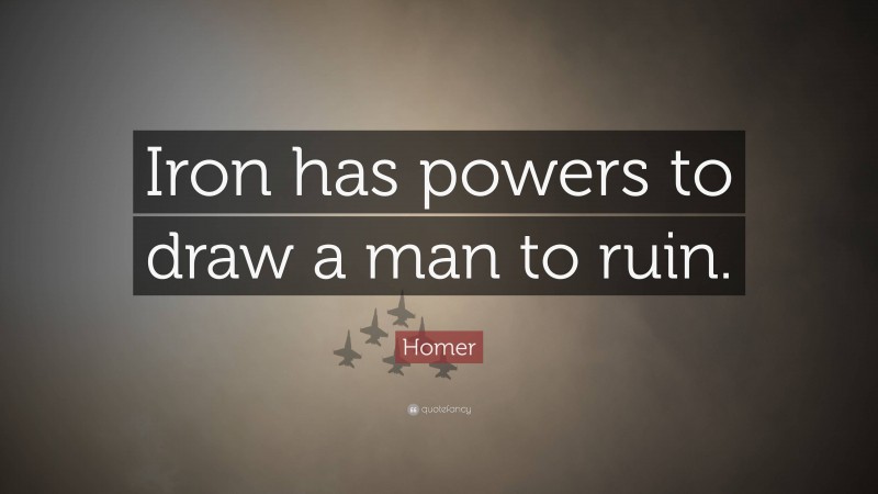 Homer Quote: “Iron has powers to draw a man to ruin.”