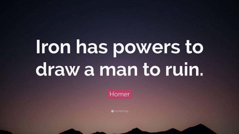 Homer Quote: “Iron has powers to draw a man to ruin.”