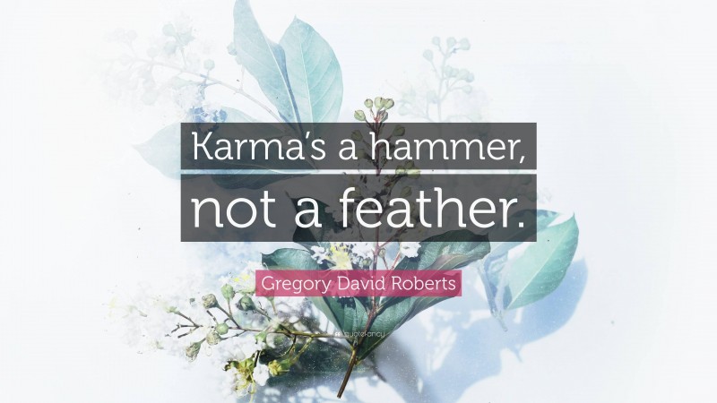 Gregory David Roberts Quote: “Karma’s a hammer, not a feather.”