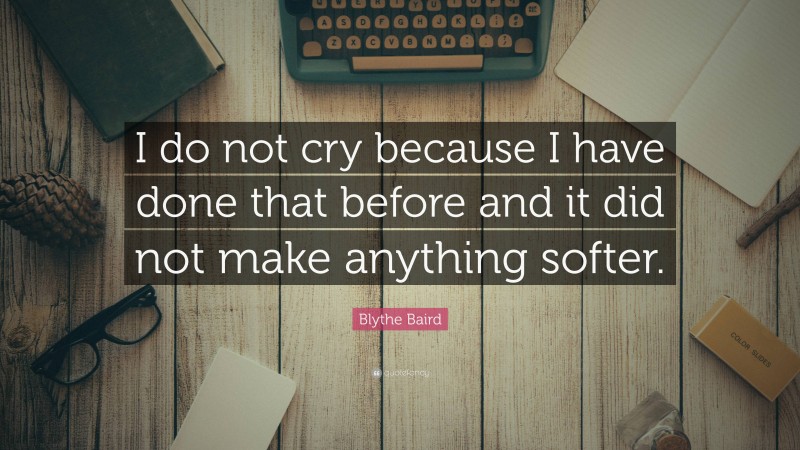 Blythe Baird Quote: “I do not cry because I have done that before and it did not make anything softer.”