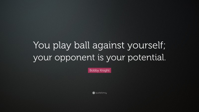 Bobby Knight Quote: “You play ball against yourself; your opponent is your potential.”