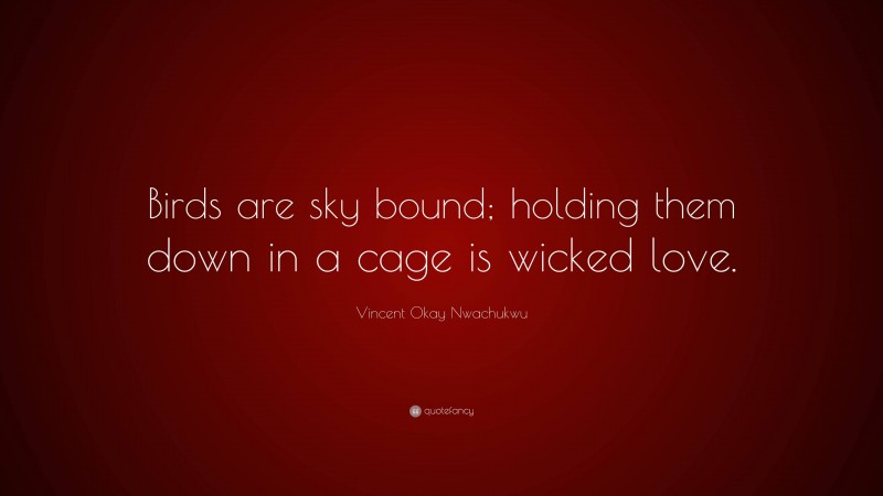 Vincent Okay Nwachukwu Quote: “Birds are sky bound; holding them down in a cage is wicked love.”