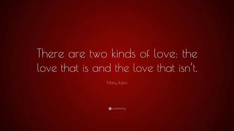 Marty Rubin Quote: “There are two kinds of love: the love that is and the love that isn’t.”