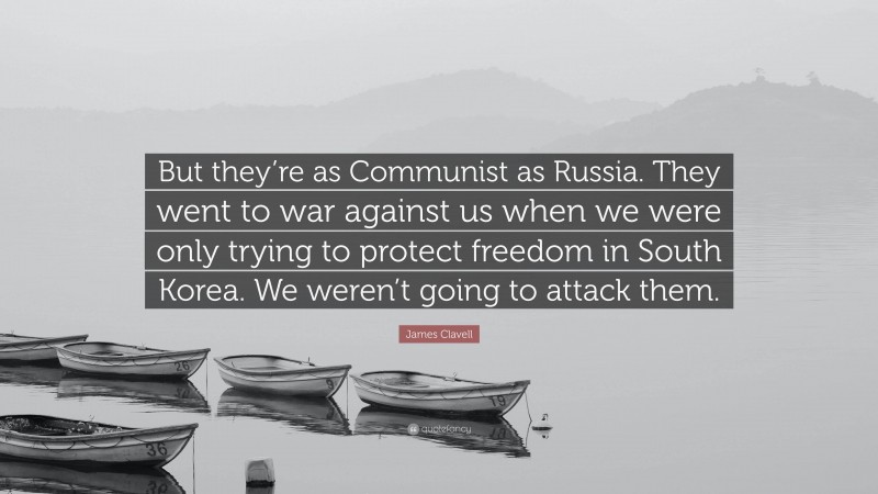 James Clavell Quote: “But they’re as Communist as Russia. They went to war against us when we were only trying to protect freedom in South Korea. We weren’t going to attack them.”