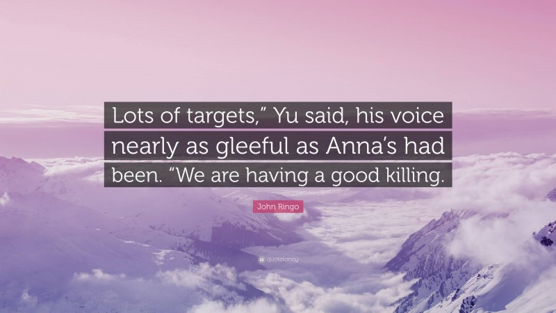 John Ringo Quote: “Lots of targets,” Yu said, his voice nearly as gleeful as Anna’s had been. “We are having a good killing.”