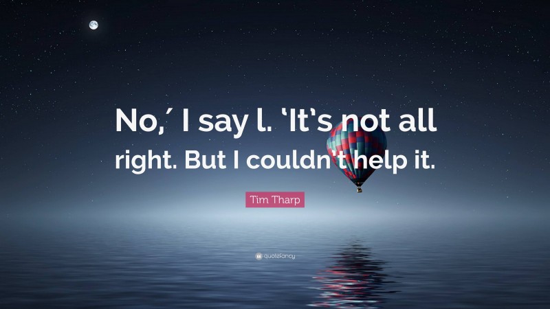 Tim Tharp Quote: “No,′ I say l. ‘It’s not all right. But I couldn’t help it.”