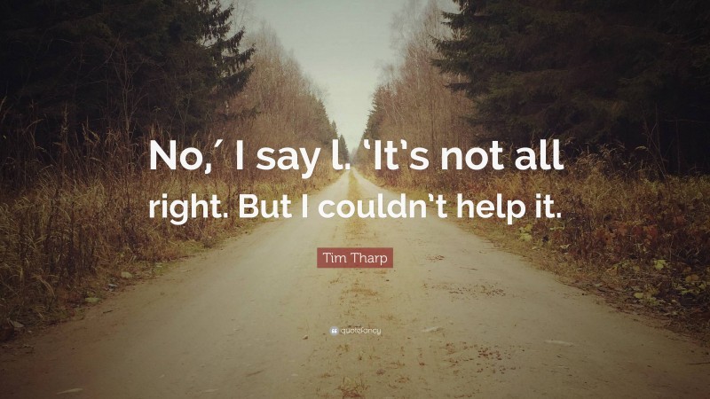 Tim Tharp Quote: “No,′ I say l. ‘It’s not all right. But I couldn’t help it.”