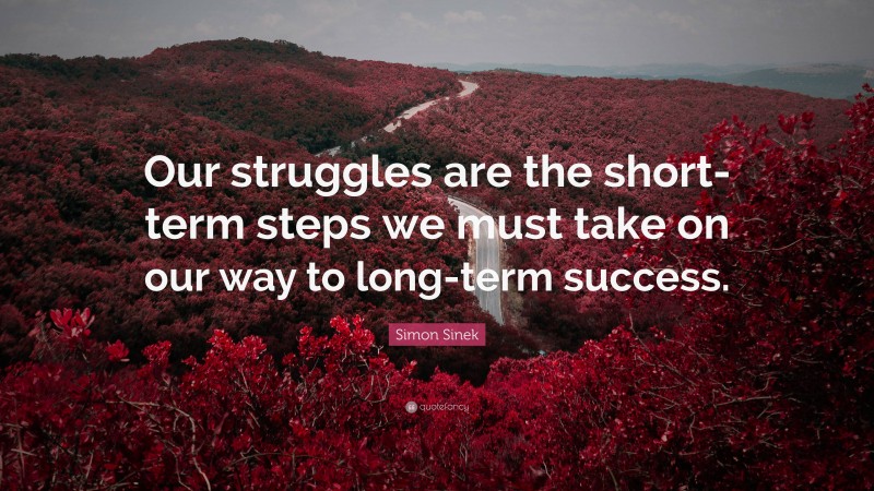 Simon Sinek Quote: “Our struggles are the short-term steps we must take on our way to long-term success.”
