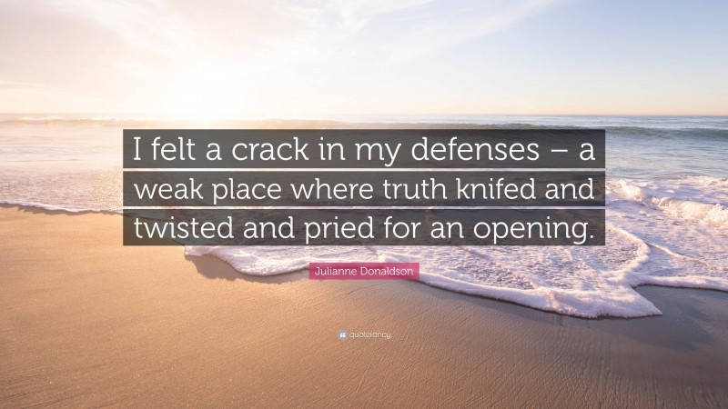 Julianne Donaldson Quote: “I felt a crack in my defenses – a weak place where truth knifed and twisted and pried for an opening.”