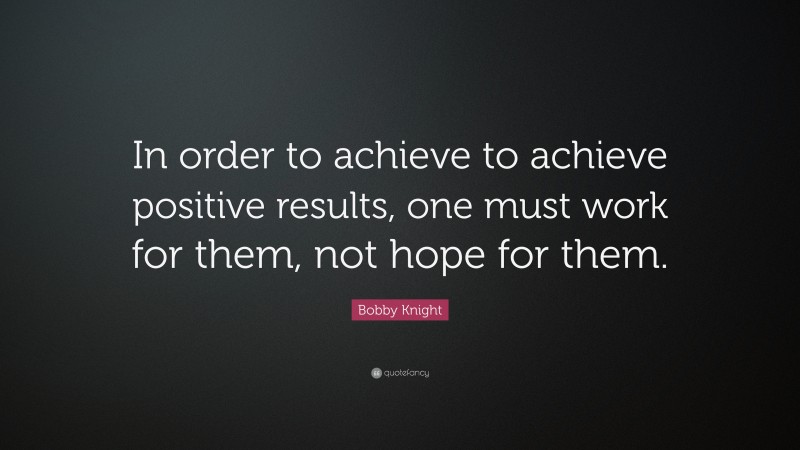 Bobby Knight Quote: “In order to achieve to achieve positive results, one must work for them, not hope for them.”