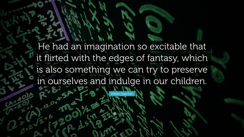Walter Isaacson Quote: “He had an imagination so excitable that it flirted with the edges of fantasy, which is also something we can try to preserve in ourselves and indulge in our children.”