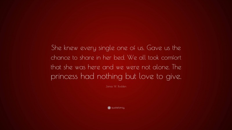 James W. Bodden Quote: “She knew every single one of us. Gave us the chance to share in her bed. We all took comfort that she was here and we were not alone. The princess had nothing but love to give.”