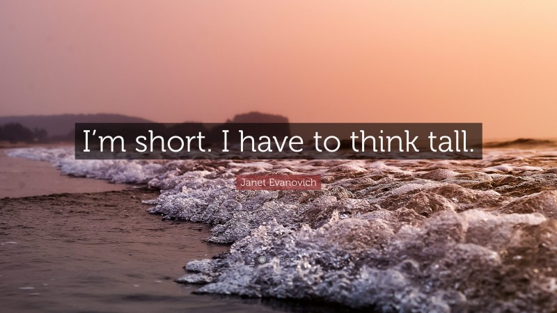 Janet Evanovich Quote: “I’m short. I have to think tall.”