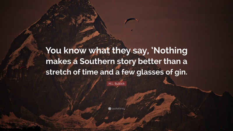 M.L. Bullock Quote: “You know what they say, ‘Nothing makes a Southern story better than a stretch of time and a few glasses of gin.”