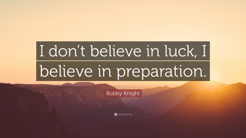 Bobby Knight Quote: “I don’t believe in luck, I believe in preparation.”