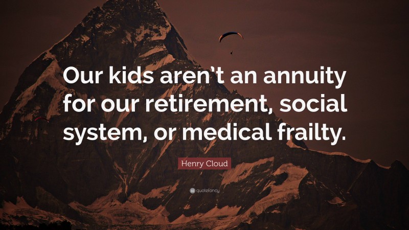 Henry Cloud Quote: “Our kids aren’t an annuity for our retirement, social system, or medical frailty.”