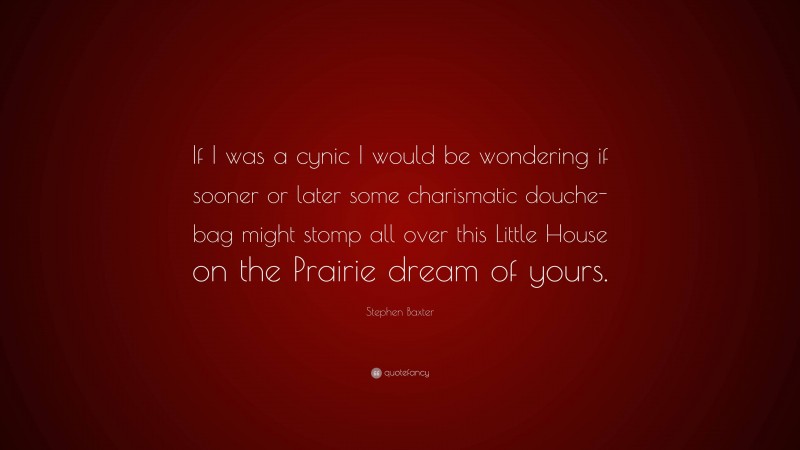 Stephen Baxter Quote: “If I was a cynic I would be wondering if sooner or later some charismatic douche-bag might stomp all over this Little House on the Prairie dream of yours.”