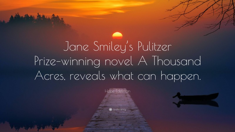 Hope Edelman Quote: “Jane Smiley’s Pulitzer Prize–winning novel A Thousand Acres, reveals what can happen.”