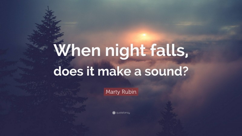 Marty Rubin Quote: “When night falls, does it make a sound?”