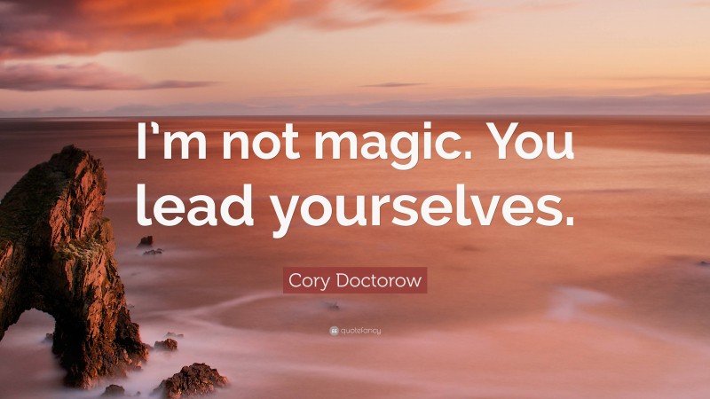 Cory Doctorow Quote: “I’m not magic. You lead yourselves.”